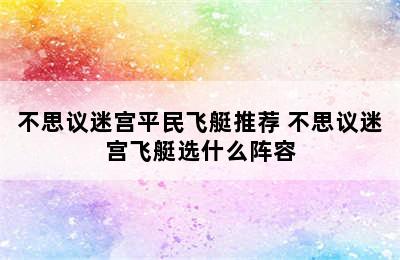 不思议迷宫平民飞艇推荐 不思议迷宫飞艇选什么阵容